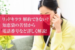 リッドキララ 解約できない？知恵袋の苦情から電話番号など詳しく解説！